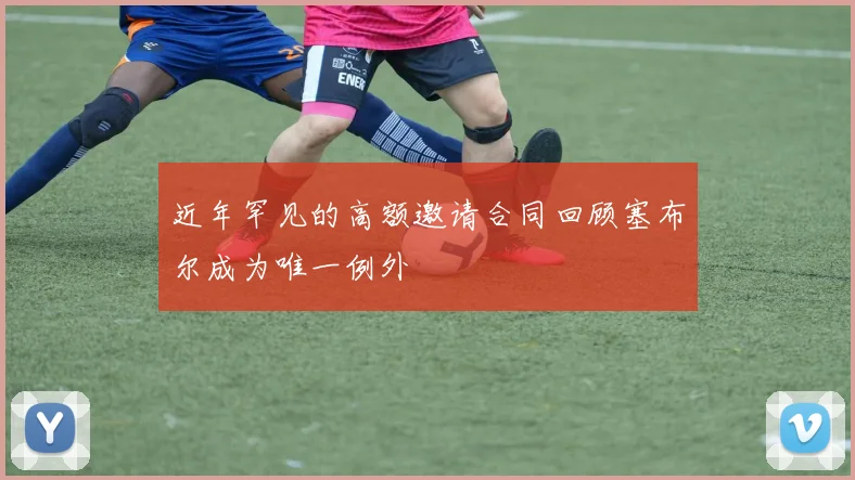 近年罕见的高额邀请合同回顾塞布尔成为唯一例外