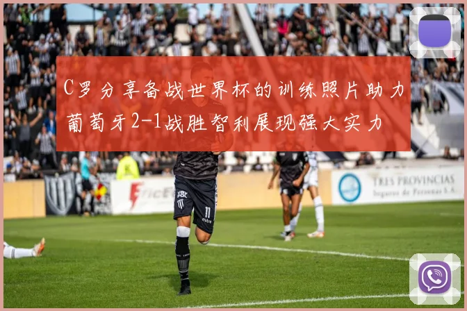 C罗分享备战世界杯的训练照片助力葡萄牙2-1战胜智利展现强大实力