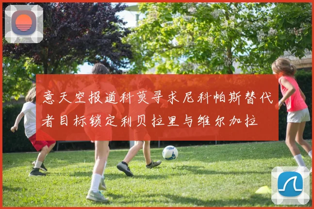 意天空报道科莫寻求尼科帕斯替代者目标锁定利贝拉里与维尔加拉